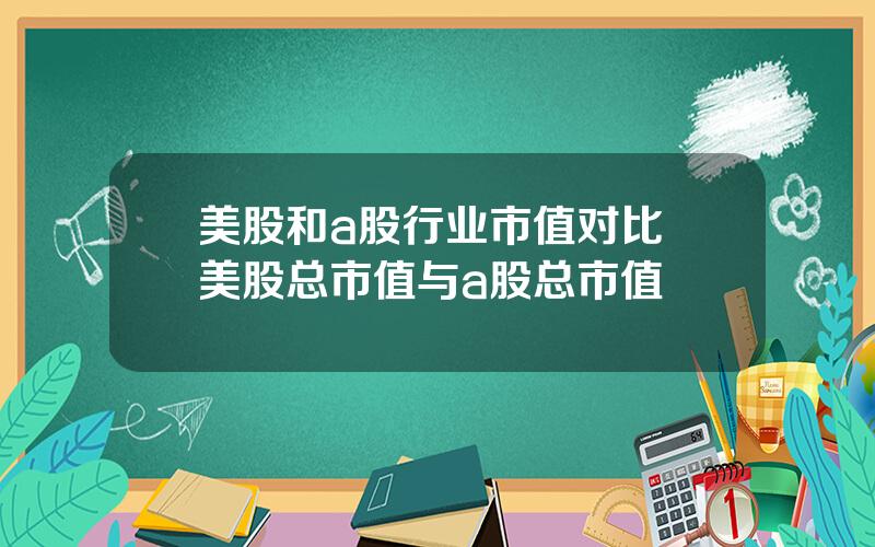 美股和a股行业市值对比 美股总市值与a股总市值